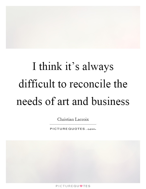 I think it's always difficult to reconcile the needs of art and business Picture Quote #1