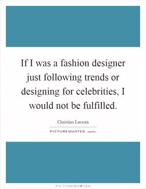 If I was a fashion designer just following trends or designing for celebrities, I would not be fulfilled Picture Quote #1