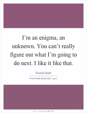 I’m an enigma, an unknown. You can’t really figure out what I’m going to do next. I like it like that Picture Quote #1