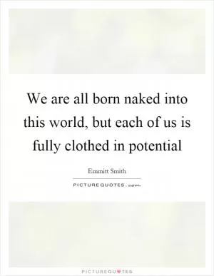We are all born naked into this world, but each of us is fully clothed in potential Picture Quote #1