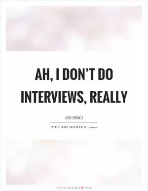 Ah, I don’t do interviews, really Picture Quote #1