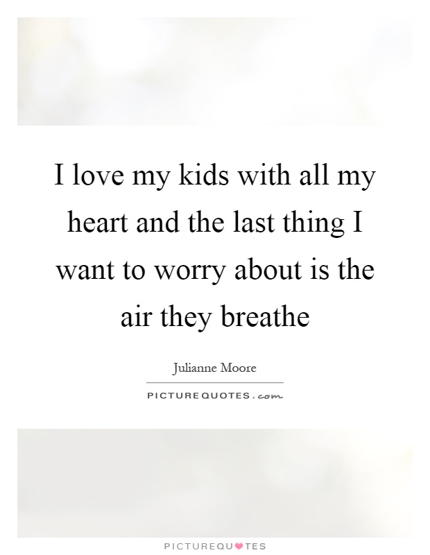 I love my kids with all my heart and the last thing I want to worry about is the air they breathe Picture Quote #1