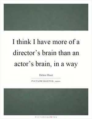 I think I have more of a director’s brain than an actor’s brain, in a way Picture Quote #1