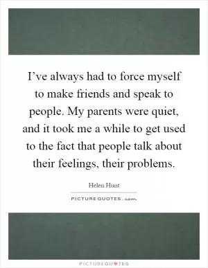I’ve always had to force myself to make friends and speak to people. My parents were quiet, and it took me a while to get used to the fact that people talk about their feelings, their problems Picture Quote #1