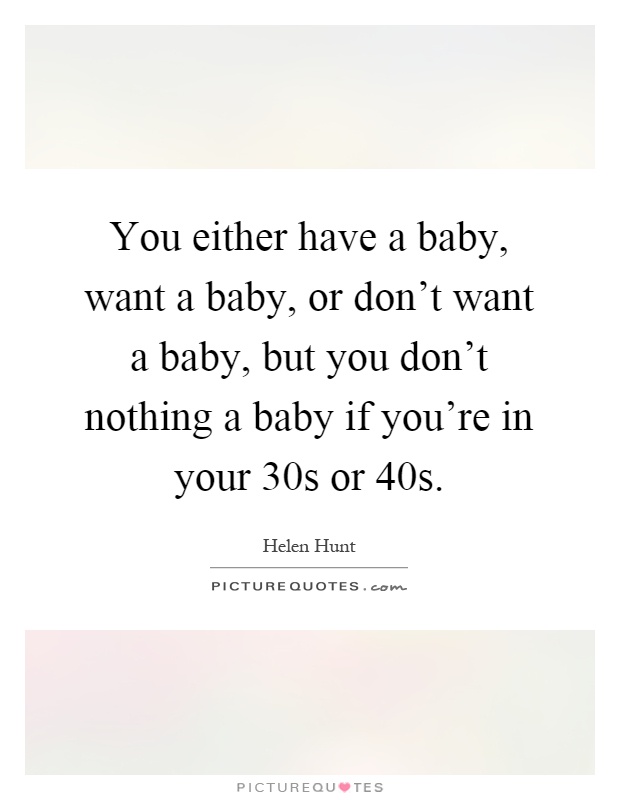 You either have a baby, want a baby, or don't want a baby, but you don't nothing a baby if you're in your 30s or 40s Picture Quote #1