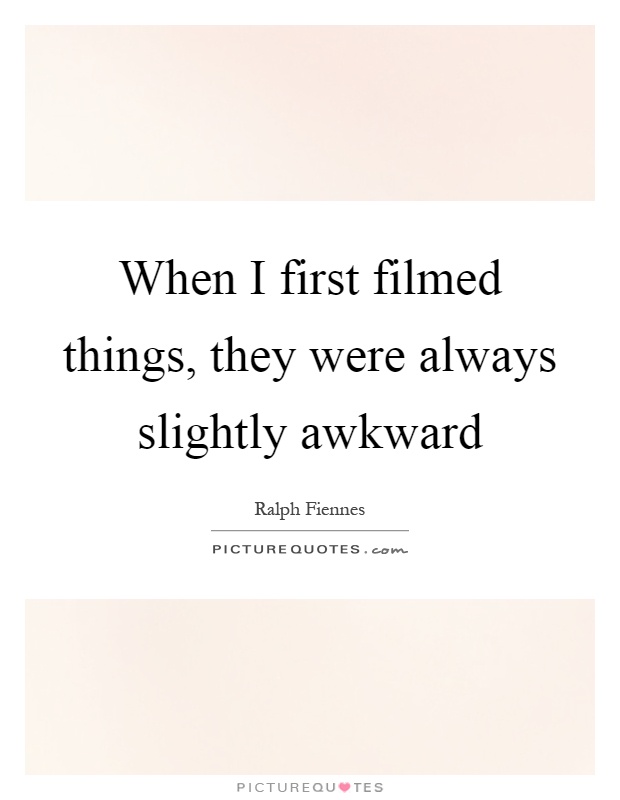 When I first filmed things, they were always slightly awkward Picture Quote #1