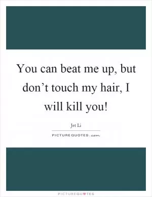 You can beat me up, but don’t touch my hair, I will kill you! Picture Quote #1