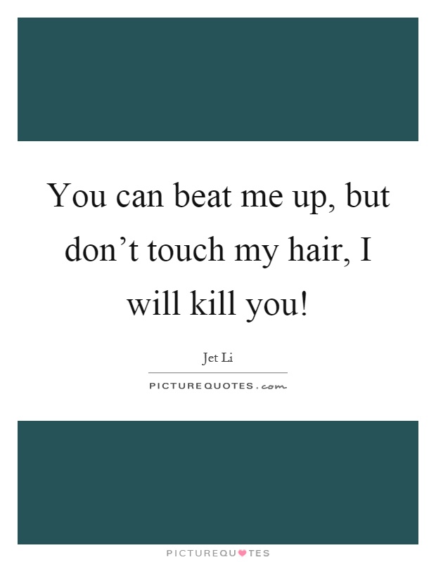 You can beat me up, but don't touch my hair, I will kill you! Picture Quote #1