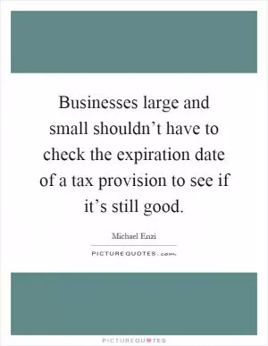 Businesses large and small shouldn’t have to check the expiration date of a tax provision to see if it’s still good Picture Quote #1