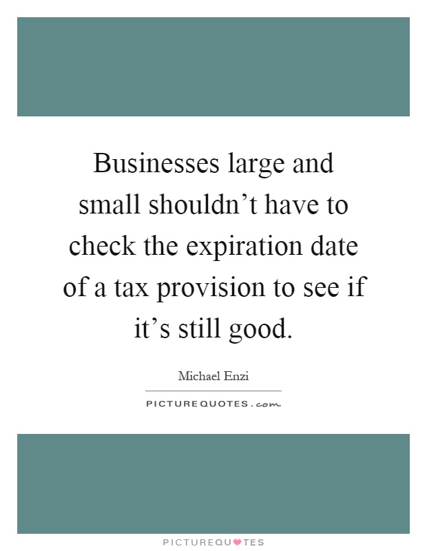 Businesses large and small shouldn't have to check the expiration date of a tax provision to see if it's still good Picture Quote #1