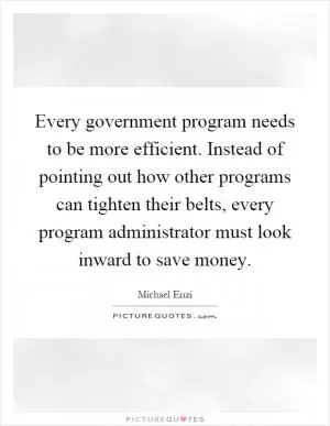 Every government program needs to be more efficient. Instead of pointing out how other programs can tighten their belts, every program administrator must look inward to save money Picture Quote #1