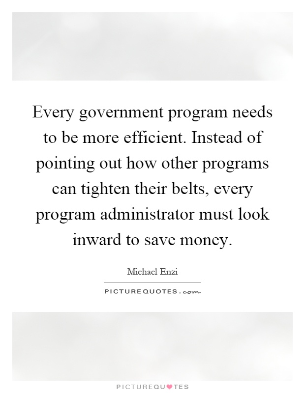 Every government program needs to be more efficient. Instead of pointing out how other programs can tighten their belts, every program administrator must look inward to save money Picture Quote #1