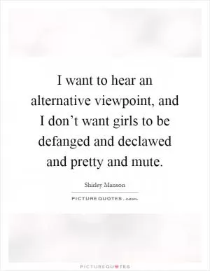 I want to hear an alternative viewpoint, and I don’t want girls to be defanged and declawed and pretty and mute Picture Quote #1