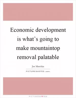 Economic development is what’s going to make mountaintop removal palatable Picture Quote #1