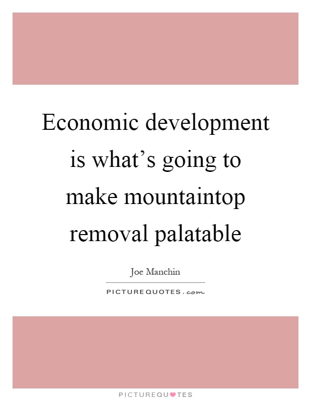 Economic development is what's going to make mountaintop removal palatable Picture Quote #1