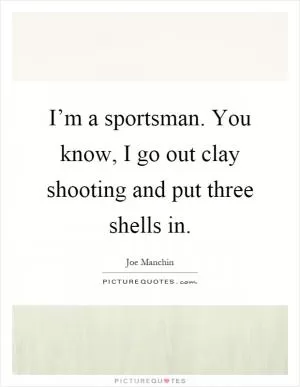 I’m a sportsman. You know, I go out clay shooting and put three shells in Picture Quote #1
