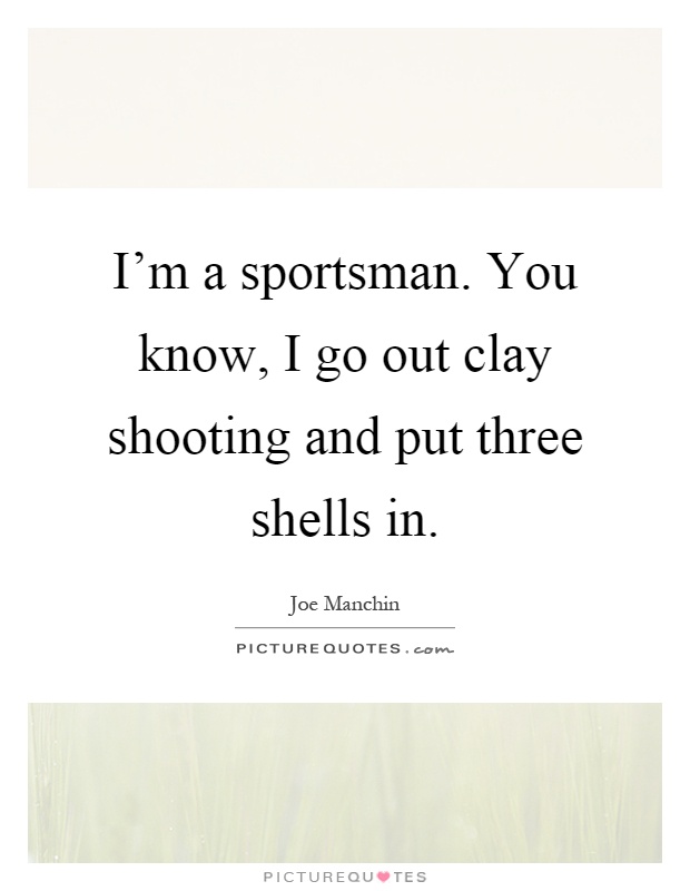 I'm a sportsman. You know, I go out clay shooting and put three shells in Picture Quote #1