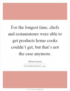 For the longest time, chefs and restaurateurs were able to get products home cooks couldn’t get, but that’s not the case anymore Picture Quote #1