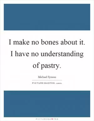 I make no bones about it. I have no understanding of pastry Picture Quote #1