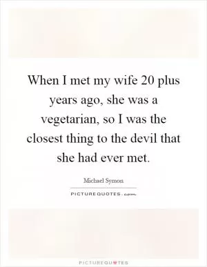 When I met my wife 20 plus years ago, she was a vegetarian, so I was the closest thing to the devil that she had ever met Picture Quote #1