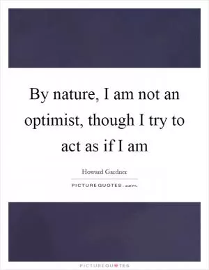 By nature, I am not an optimist, though I try to act as if I am Picture Quote #1
