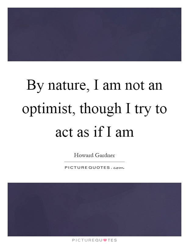 By nature, I am not an optimist, though I try to act as if I am Picture Quote #1