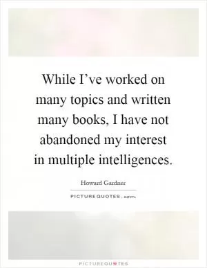 While I’ve worked on many topics and written many books, I have not abandoned my interest in multiple intelligences Picture Quote #1