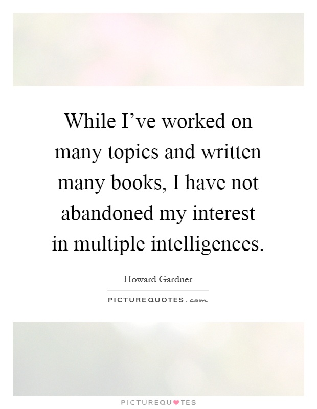 While I've worked on many topics and written many books, I have not abandoned my interest in multiple intelligences Picture Quote #1