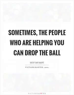 Sometimes, the people who are helping you can drop the ball Picture Quote #1