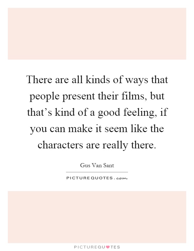 There are all kinds of ways that people present their films, but that's kind of a good feeling, if you can make it seem like the characters are really there Picture Quote #1