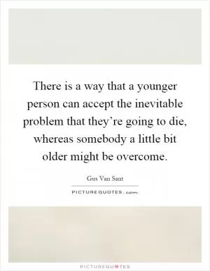 There is a way that a younger person can accept the inevitable problem that they’re going to die, whereas somebody a little bit older might be overcome Picture Quote #1