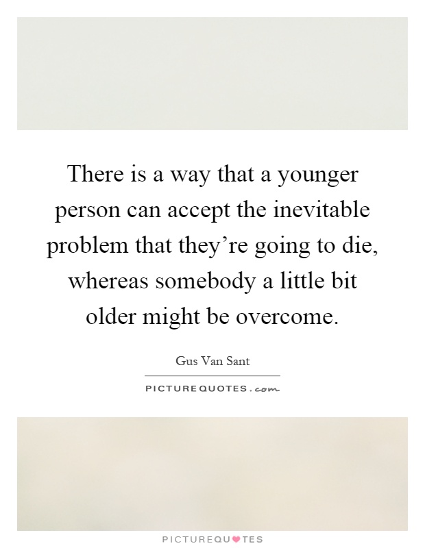 There is a way that a younger person can accept the inevitable problem that they're going to die, whereas somebody a little bit older might be overcome Picture Quote #1