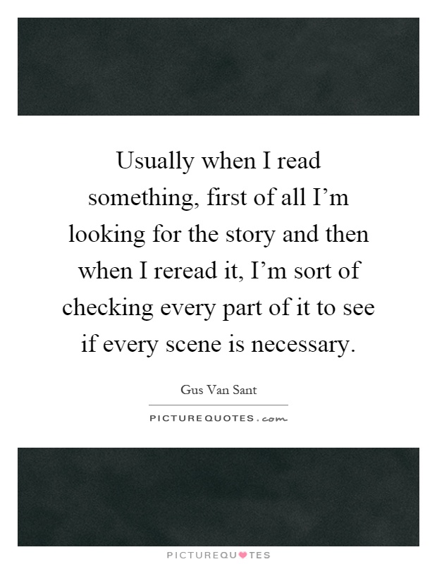 Usually when I read something, first of all I'm looking for the story and then when I reread it, I'm sort of checking every part of it to see if every scene is necessary Picture Quote #1