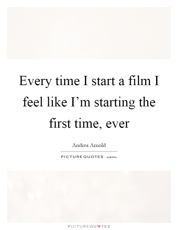 Every time I start a film I feel like I'm starting the first time, ever Picture Quote #1