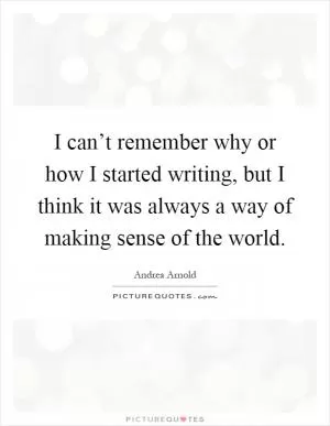 I can’t remember why or how I started writing, but I think it was always a way of making sense of the world Picture Quote #1