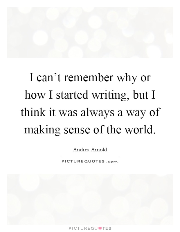 I can't remember why or how I started writing, but I think it was always a way of making sense of the world Picture Quote #1