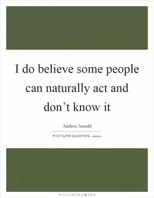 I do believe some people can naturally act and don’t know it Picture Quote #1