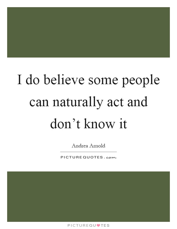 I do believe some people can naturally act and don't know it Picture Quote #1