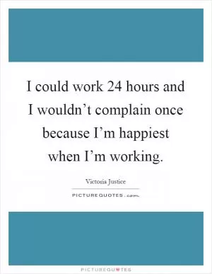 I could work 24 hours and I wouldn’t complain once because I’m happiest when I’m working Picture Quote #1