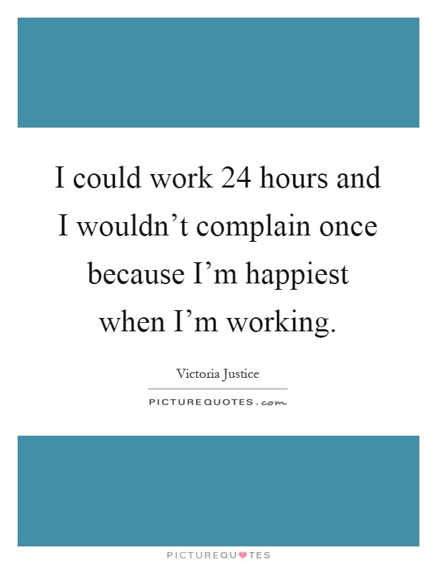 I could work 24 hours and I wouldn't complain once because I'm happiest when I'm working Picture Quote #1