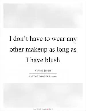 I don’t have to wear any other makeup as long as I have blush Picture Quote #1