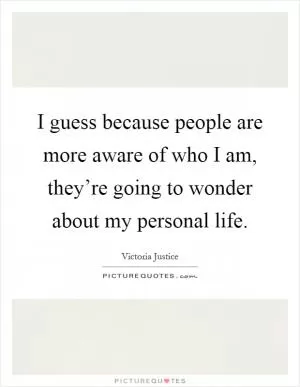 I guess because people are more aware of who I am, they’re going to wonder about my personal life Picture Quote #1