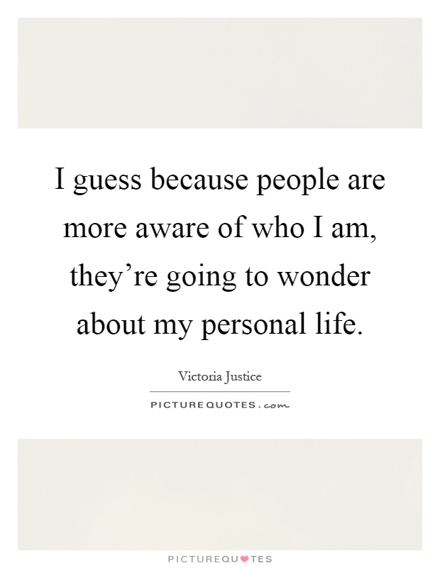 I guess because people are more aware of who I am, they're going to wonder about my personal life Picture Quote #1