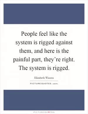 People feel like the system is rigged against them, and here is the painful part, they’re right. The system is rigged Picture Quote #1