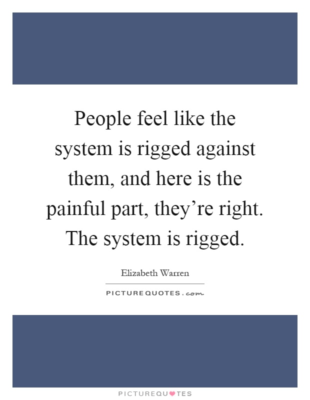 People feel like the system is rigged against them, and here is the painful part, they're right. The system is rigged Picture Quote #1