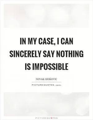In my case, I can sincerely say nothing is impossible Picture Quote #1