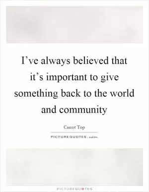 I’ve always believed that it’s important to give something back to the world and community Picture Quote #1