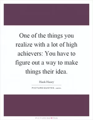 One of the things you realize with a lot of high achievers: You have to figure out a way to make things their idea Picture Quote #1