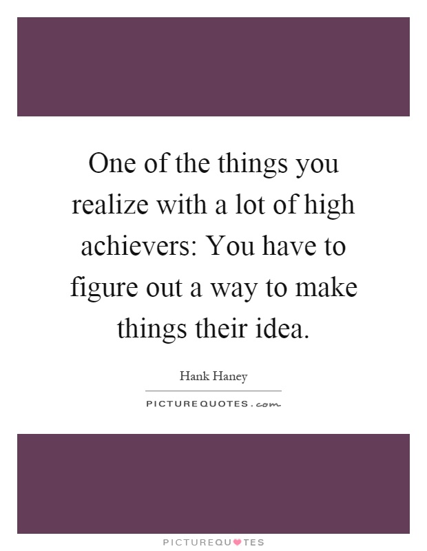 One of the things you realize with a lot of high achievers: You have to figure out a way to make things their idea Picture Quote #1