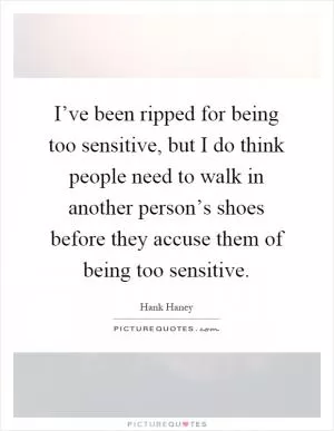 I’ve been ripped for being too sensitive, but I do think people need to walk in another person’s shoes before they accuse them of being too sensitive Picture Quote #1